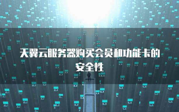 天翼云服务器购买会员和功能卡的安全性