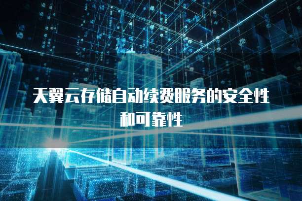 天翼云存储自动续费服务的安全性和可靠性