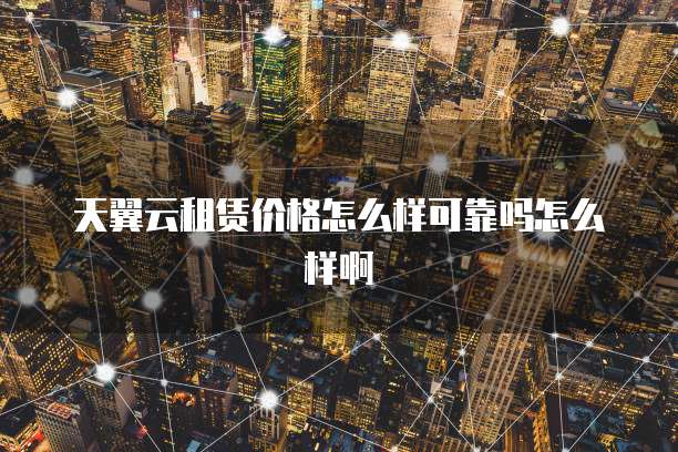 天翼云租赁价格怎么样可靠吗怎么样啊