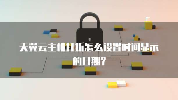 天翼云主机打折怎么设置时间显示的日期?