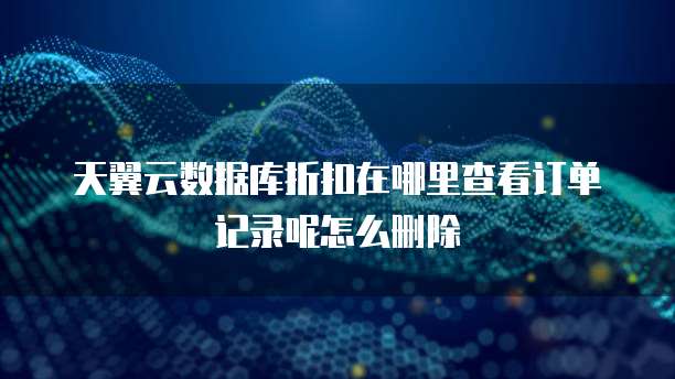 天翼云数据库折扣在哪里查看订单记录呢怎么删除