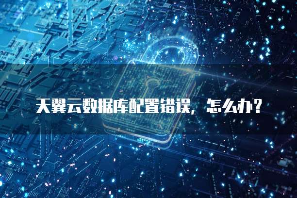 天翼云数据库配置错误,怎么办?
