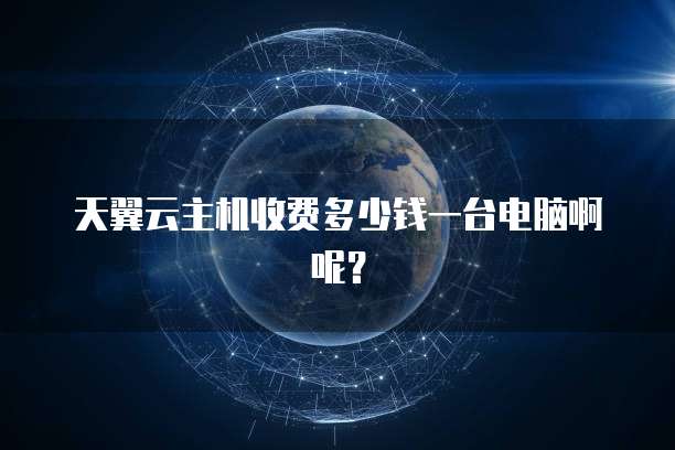 天翼云主机收费多少钱一台电脑啊呢?