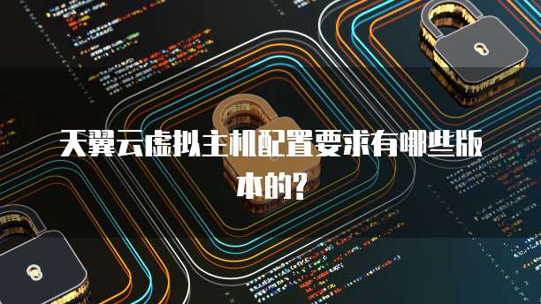 天翼云虚拟主机配置要求有哪些版本的?