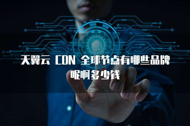 天翼云 CDN 全球节点有哪些品牌呢啊多少钱