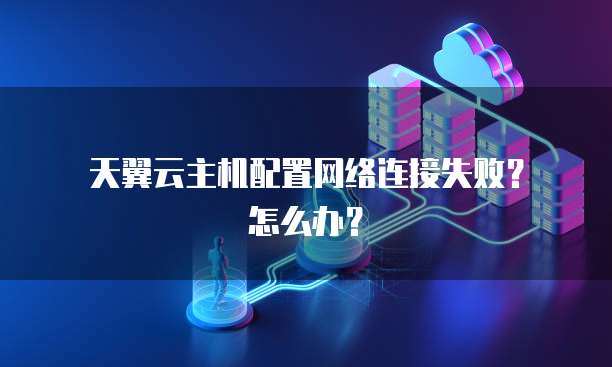 天翼云主机配置网络连接失败?怎么办?