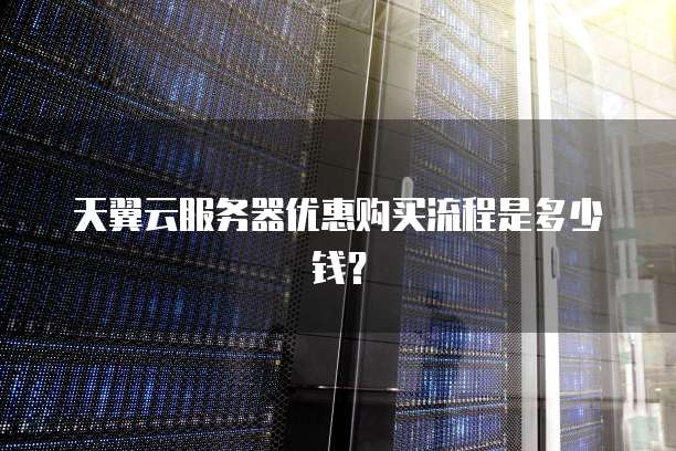 天翼云服务器优惠购买流程是多少钱?