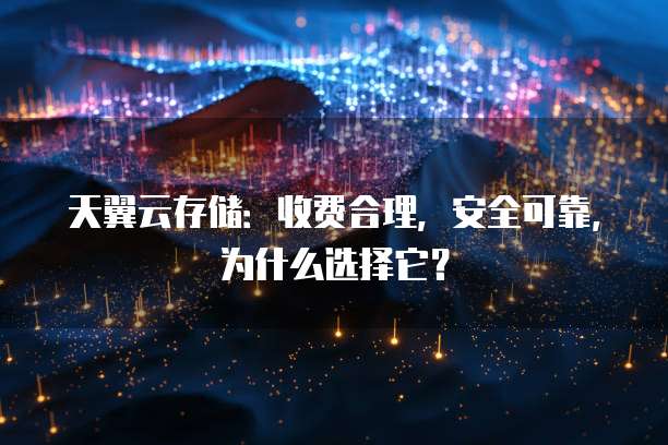 天翼云存储:收费合理,安全可靠,为什么选择它?