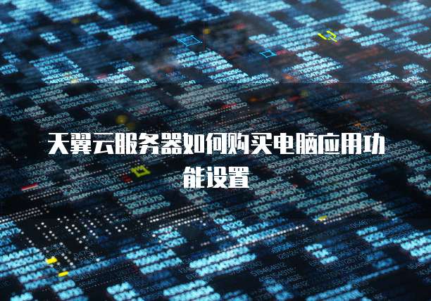 天翼云服务器如何购买电脑应用功能设置