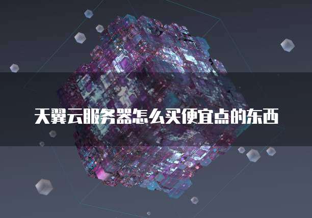 天翼云服务器怎么买便宜点的东西