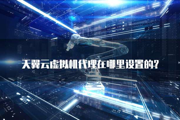 天翼云虚拟机代理在哪里设置的?