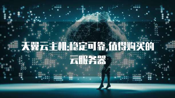 天翼云主机:稳定可靠,值得购买的云服务器