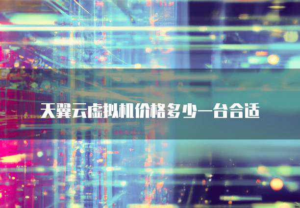 天翼云虚拟机价格多少一台合适