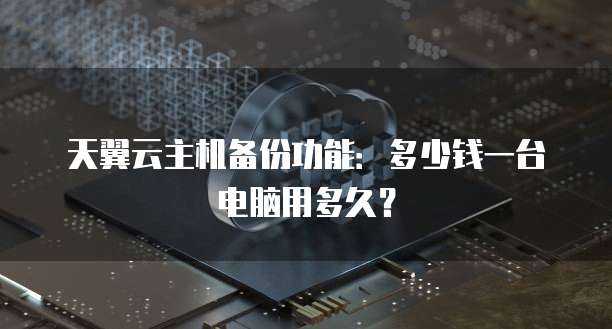 天翼云主机备份功能:多少钱一台电脑用多久?