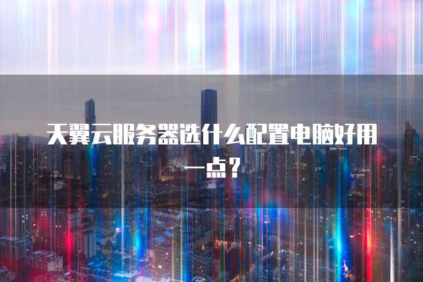 天翼云服务器选什么配置电脑好用一点？