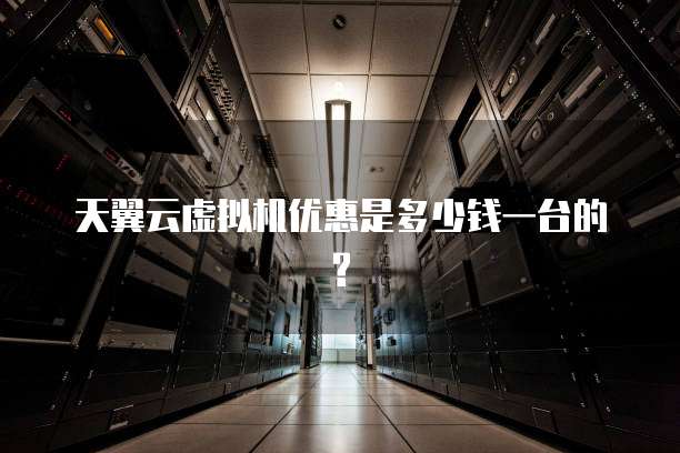 天翼云虚拟机优惠是多少钱一台的?