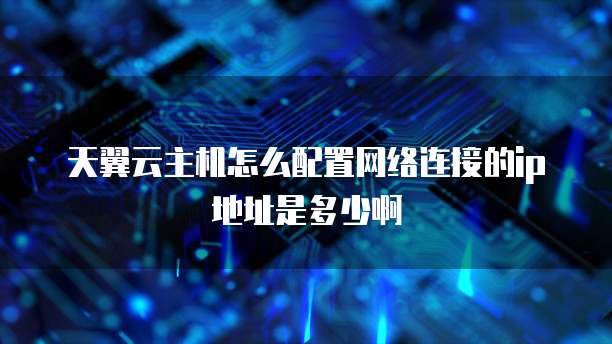 天翼云主机怎么配置网络连接的ip地址是多少啊