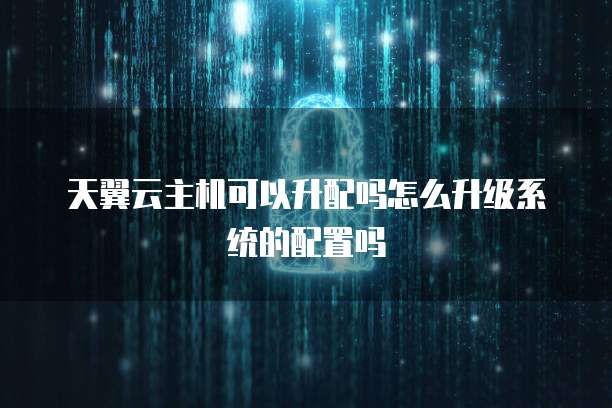 天翼云主机可以升配吗怎么升级系统的配置吗
