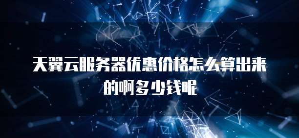 天翼云服务器优惠价格怎么算出来的啊多少钱呢