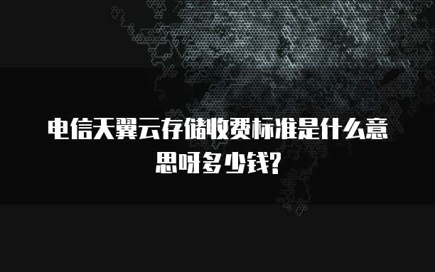 电信天翼云存储收费标准是什么意思呀多少钱?