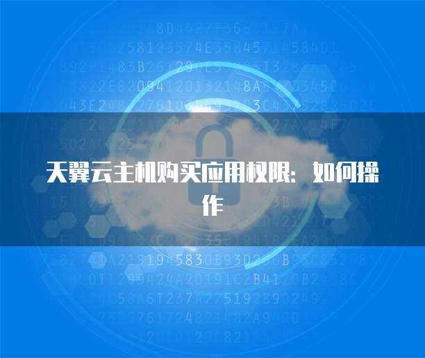 天翼云主机购买应用权限:如何操作