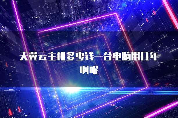 天翼云主机多少钱一台电脑用几年啊呢