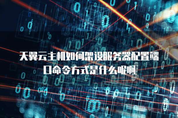 天翼云主机如何架设服务器配置端口命令方式是什么呢啊