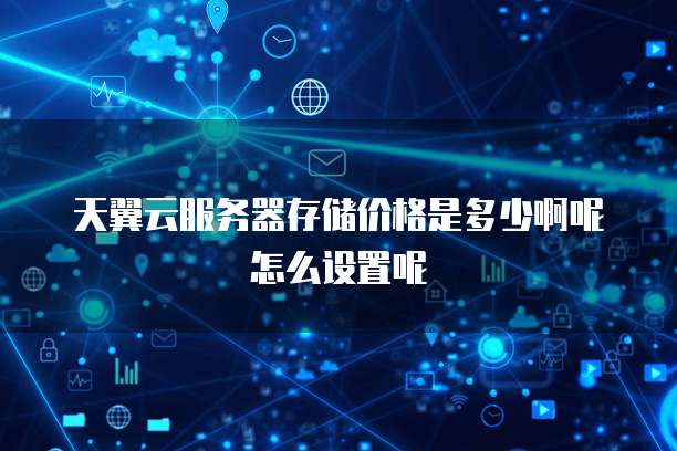 天翼云服务器存储价格是多少啊呢怎么设置呢