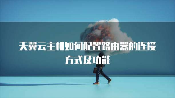 天翼云主机如何配置路由器的连接方式及功能