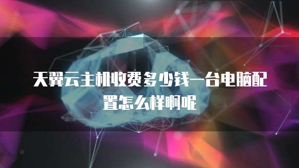 天翼云主机收费多少钱一台电脑配置怎么样啊呢