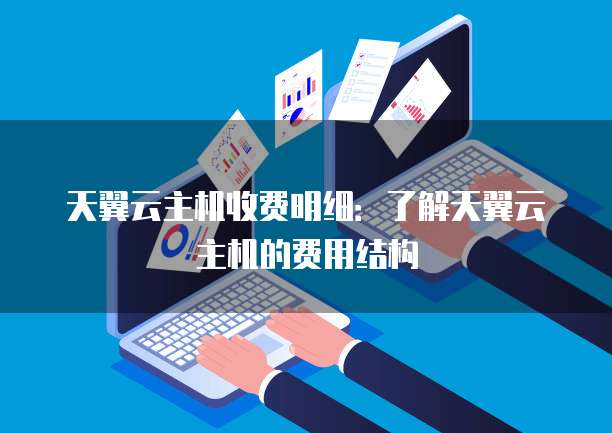 天翼云主机收费明细：了解天翼云主机的费用结构