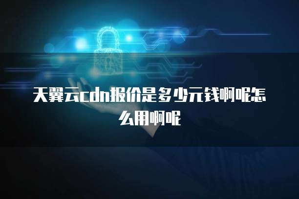 天翼云cdn报价是多少元钱啊呢怎么用啊呢