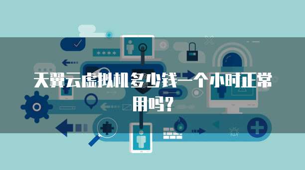 天翼云虚拟机多少钱一个小时正常用吗?