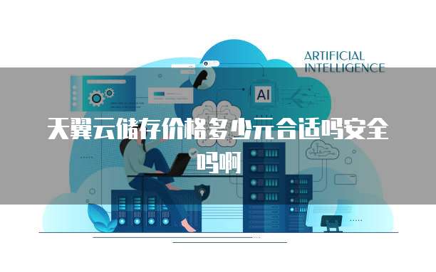天翼云储存价格多少元合适吗安全吗啊