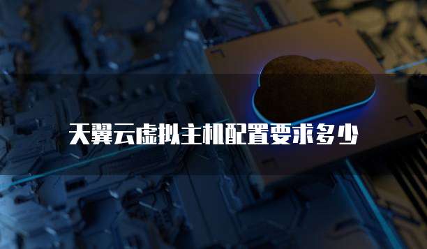 天翼云虚拟主机配置要求多少