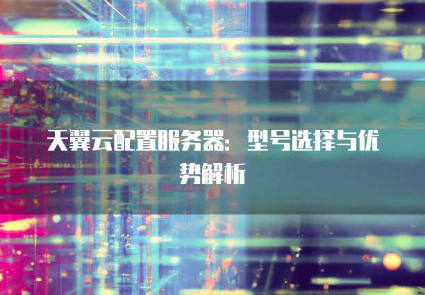 天翼云配置服务器:型号选择与优势解析