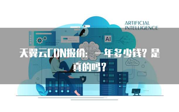 天翼云CDN报价:一年多少钱?是真的吗?
