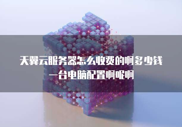 天翼云服务器怎么收费的啊多少钱一台电脑配置啊呢啊