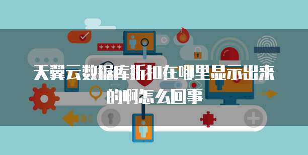 天翼云数据库折扣在哪里显示出来的啊怎么回事