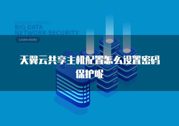 天翼云共享主机配置怎么设置密码保护呢