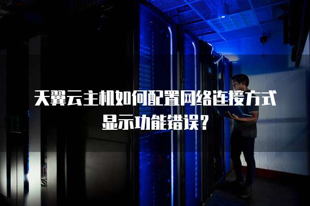 天翼云主机如何配置网络连接方式显示功能错误?