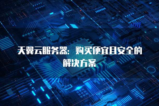 天翼云服务器:购买便宜且安全的解决方案
