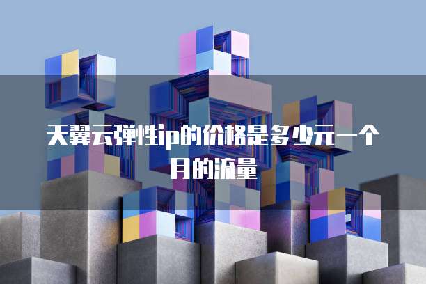 天翼云弹性ip的价格是多少元一个月的流量