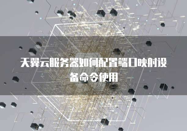 天翼云服务器如何配置端口映射设备命令使用