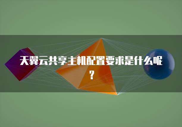 天翼云共享主机配置要求是什么呢?