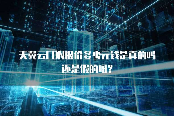 天翼云CDN报价多少元钱是真的吗还是假的呀?
