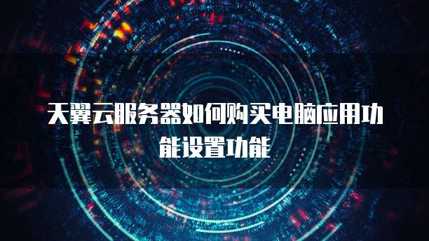天翼云服务器如何购买电脑应用功能设置功能