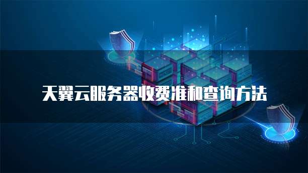 天翼云服务器收费准和查询方法