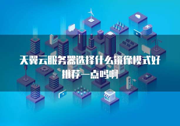 天翼云服务器选择什么镜像模式好推荐一点吗啊
