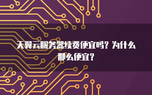 天翼云服务器续费便宜吗?为什么那么便宜?